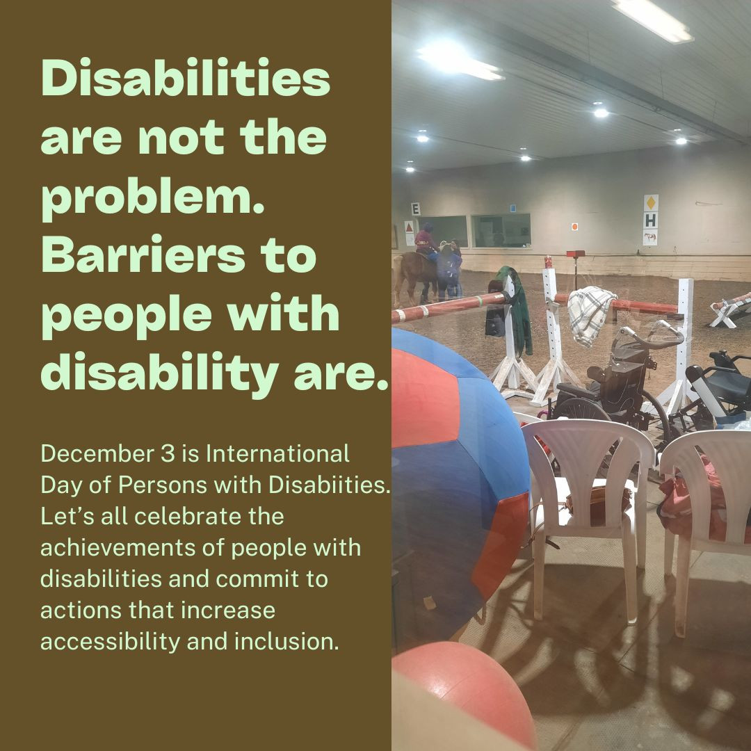 Marking International Day of Persons with Disabilities.  Text sating Disabilities are not the problem.  Barriers to people with disability are.  Call to action to increase inclusion.  Picture of para-equestrian on a horse in background with two empty wheelchairs in the foreground, in TROtt indoor arena November 2023.